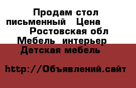 Продам стол письменный › Цена ­ 3 000 - Ростовская обл. Мебель, интерьер » Детская мебель   